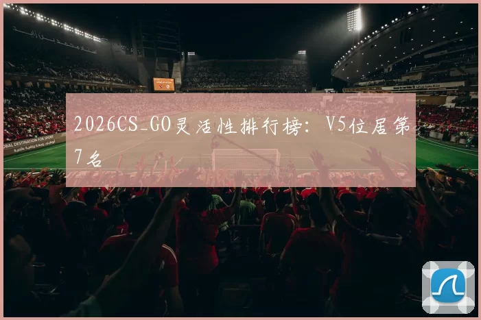 2026CS_GO灵活性排行榜：V5位居第7名