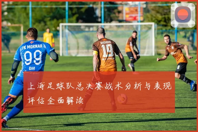 上海足球队总决赛战术分析与表现评估全面解读