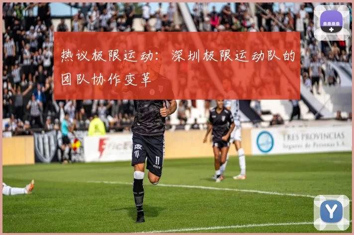 热议极限运动：深圳极限运动队的团队协作变革