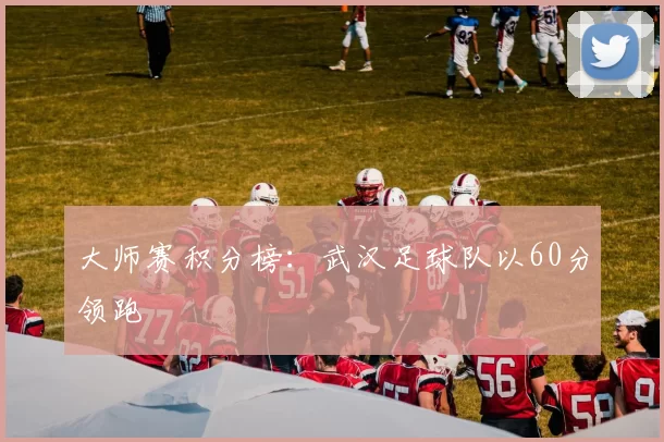 大师赛积分榜：武汉足球队以60分领跑