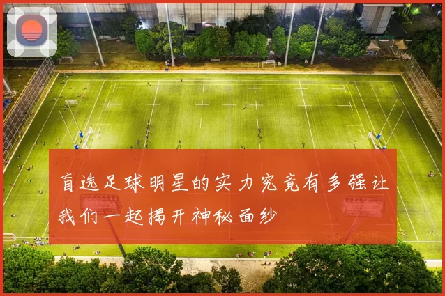 盲选足球明星的实力究竟有多强让我们一起揭开神秘面纱