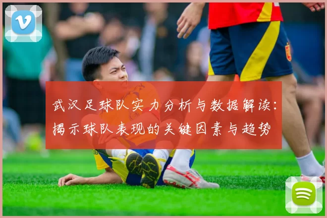 武汉足球队实力分析与数据解读：揭示球队表现的关键因素与趋势