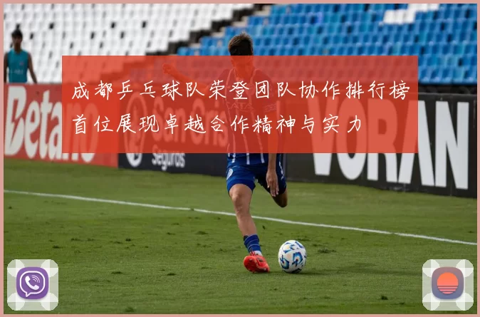 成都乒乓球队荣登团队协作排行榜首位展现卓越合作精神与实力