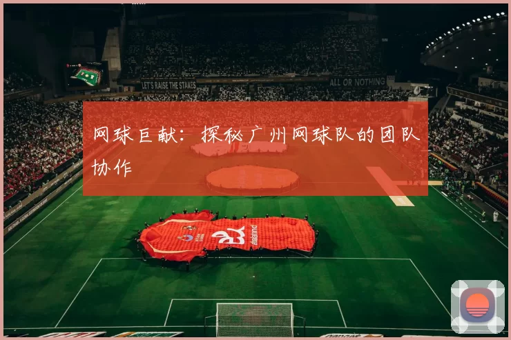 网球巨献：探秘广州网球队的团队协作