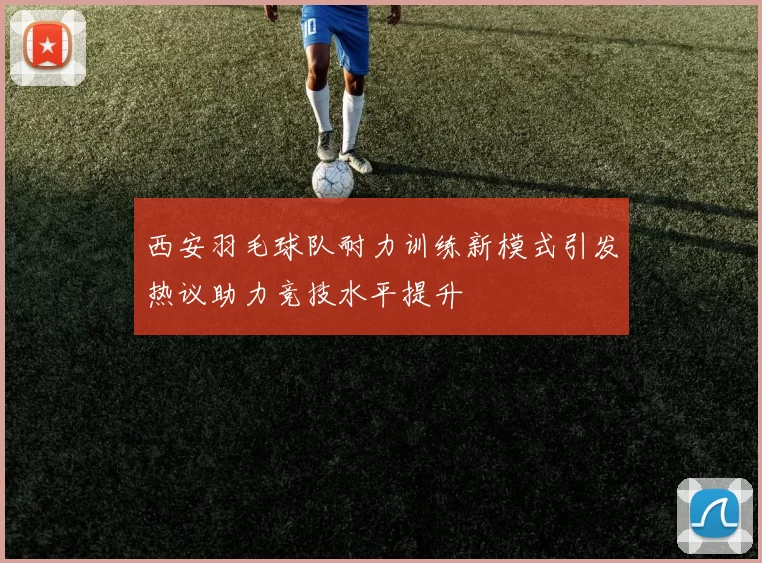 西安羽毛球队耐力训练新模式引发热议助力竞技水平提升