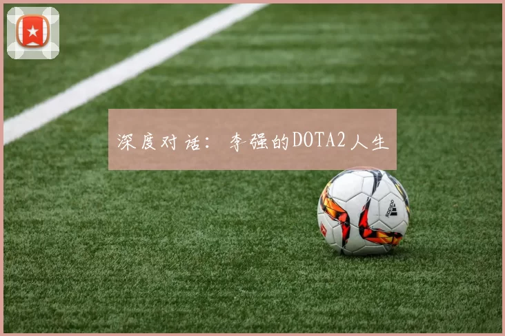 深度对话：李强的DOTA2人生