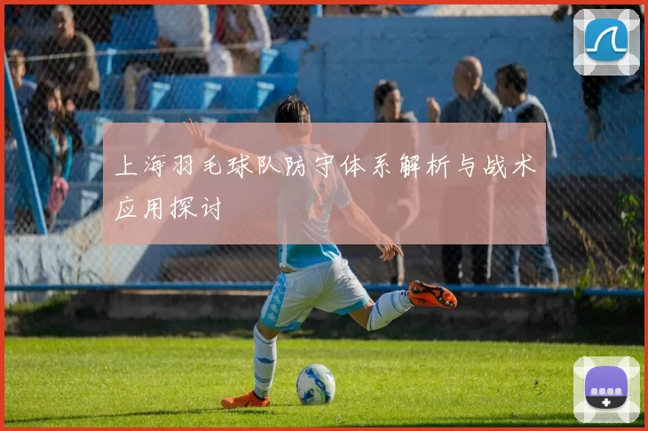 上海羽毛球队防守体系解析与战术应用探讨