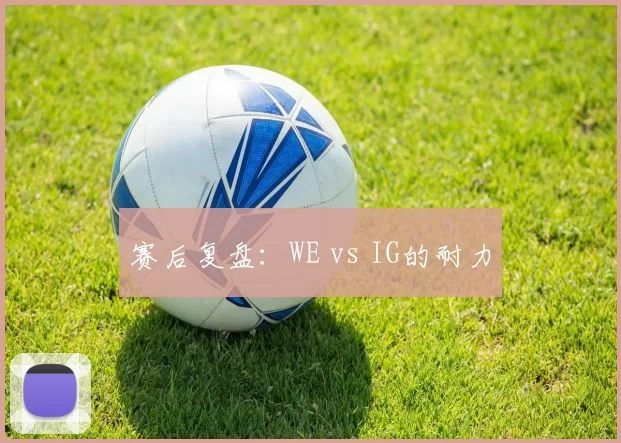 赛后复盘：WE vs IG的耐力